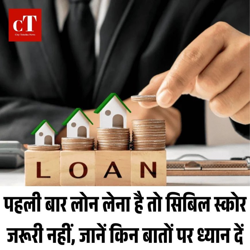 पहली बार लोन लेना है तो सिबिल स्कोर जरूरी नहीं, जानें किन बातों पर ध्यान दें