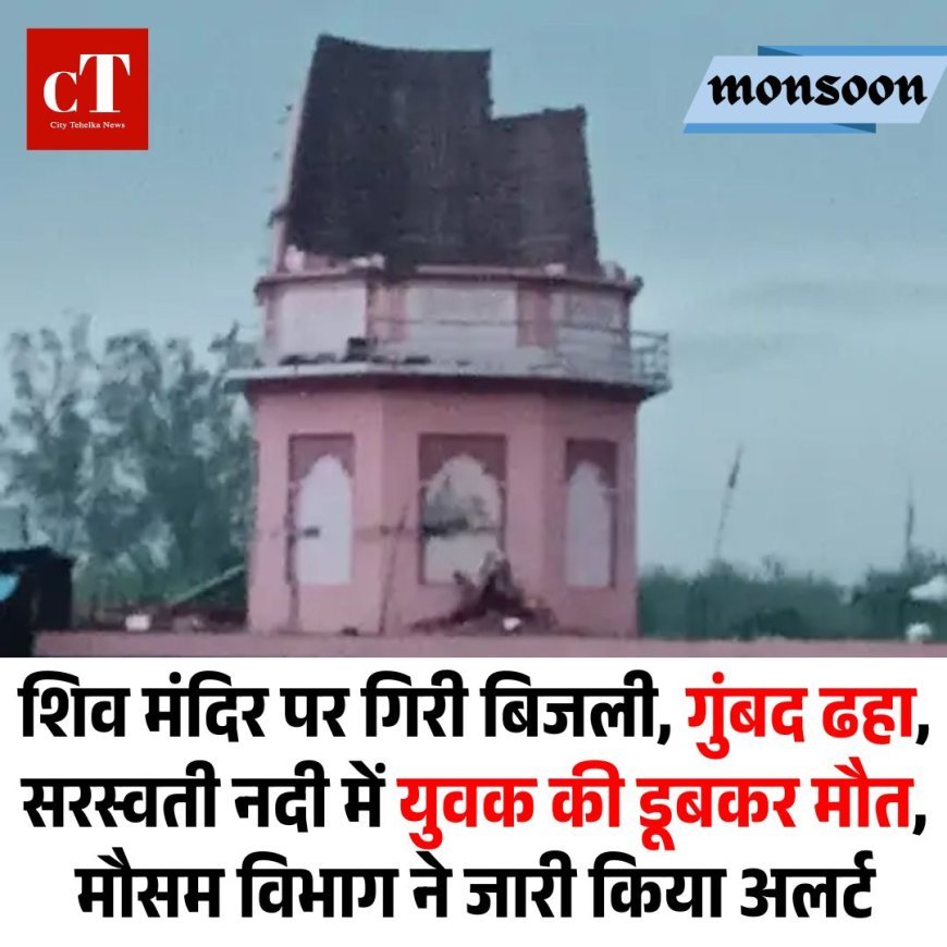शिव मंदिर पर गिरी बिजली, गुंबद ढहा, सरस्वती नदी में युवक की डूबकर मौत, मौसम विभाग ने जारी किया अलर्ट