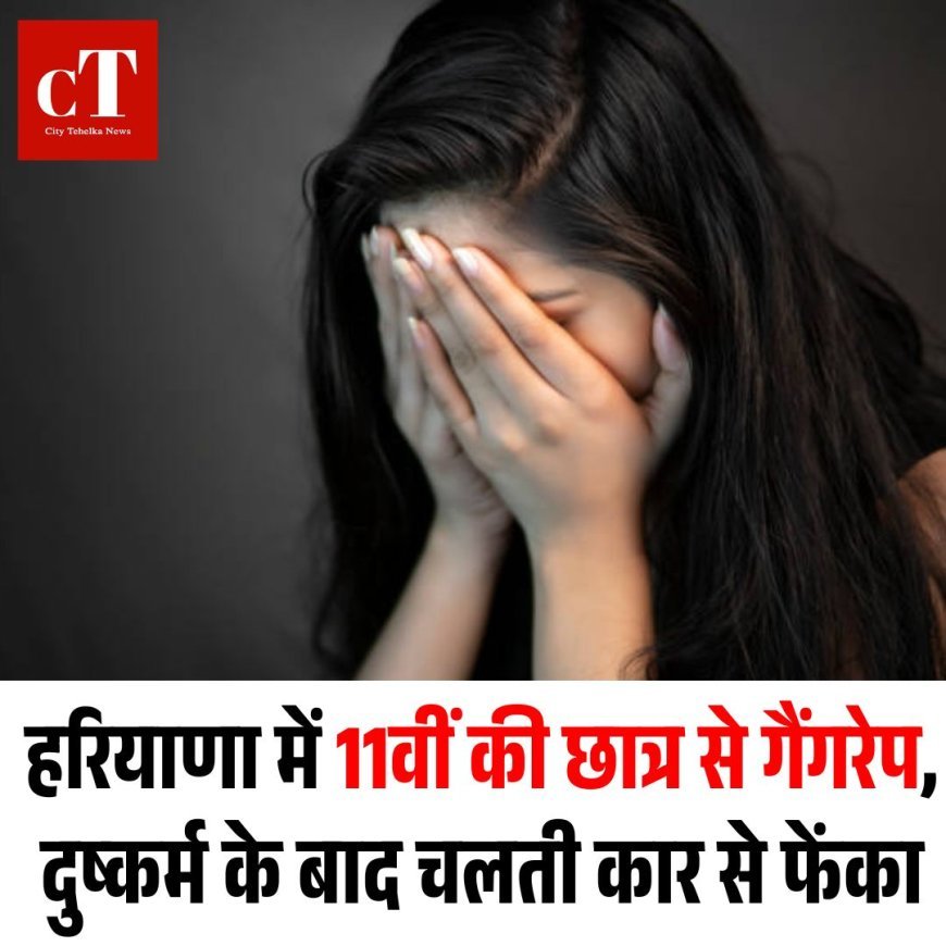 हरियाणा में 11वीं की छात्र से गैंगरेप, दुष्कर्म के बाद चलती कार से फेंका