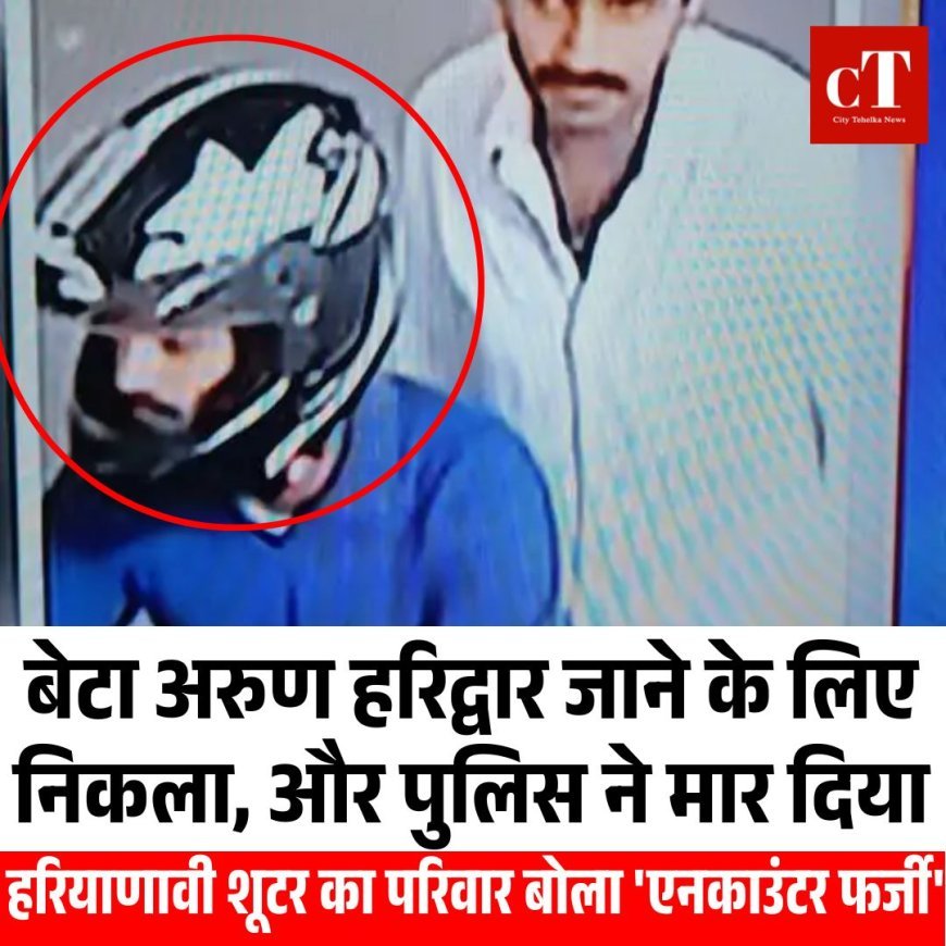बेटा अरुण हरिद्वार जाने के लिए निकला और पुलिस ने मार दिया,हरियाणावी शूटर का परिवार बोला 'एनकाउंटर फर्जी'