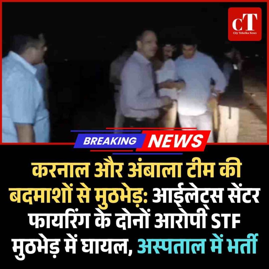 करनाल और अंबाला टीम की बदमाशों से मुठभेड़: आईलेट्स सेंटर फायरिंग के आरोपी STF मुठभेड़ में घायल, अस्पताल में भर्ती