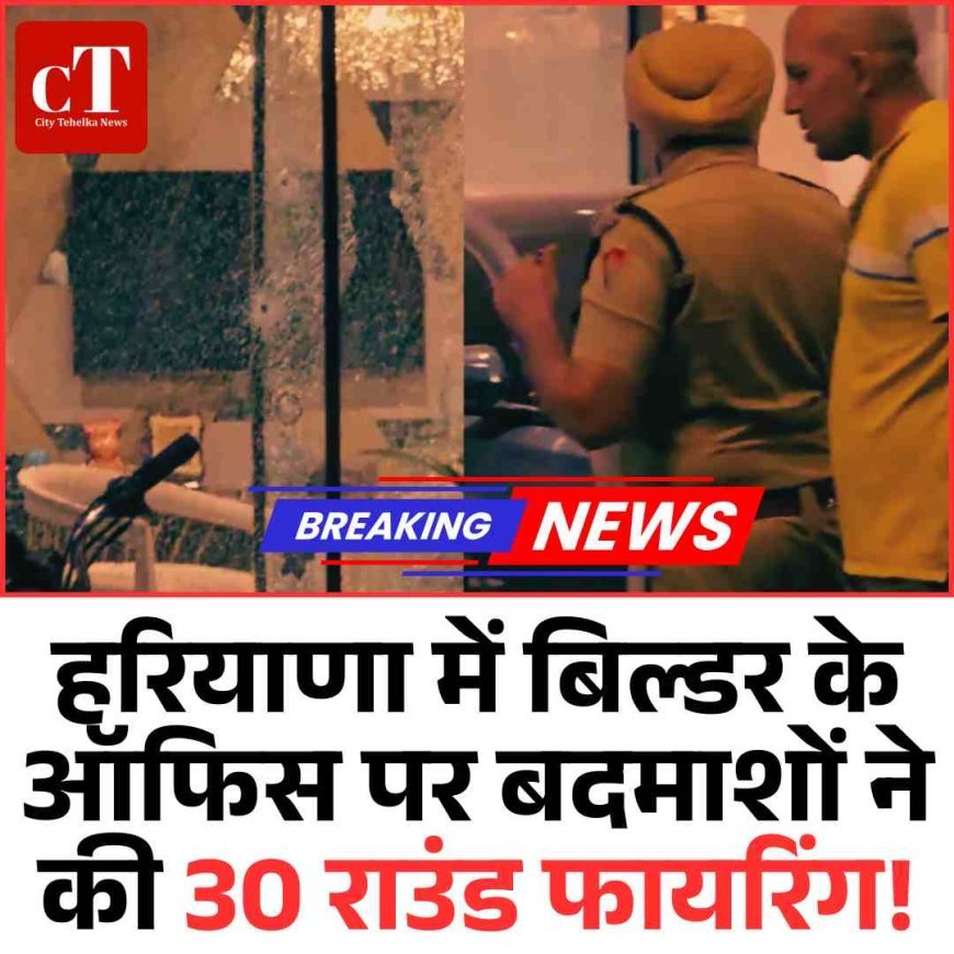हरियाणा में बिल्डर के ऑफिस पर बदमाशों ने की 30 राउंड फायरिंग!