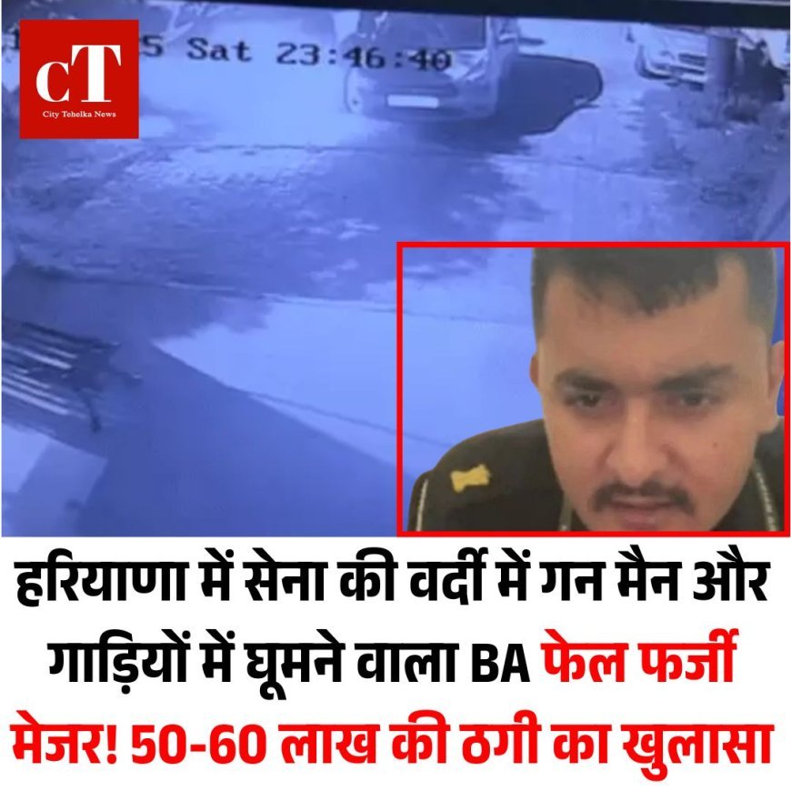 हरियाणा में सेना की वर्दी में गन मैन और गाड़ियों में घूमने वाला BA फेल फर्जी मेजर! 50-60 लाख की ठगी का खुलासा