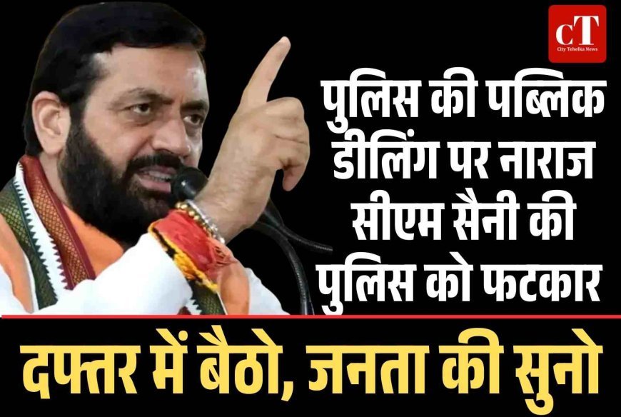 पुलिस की पब्लिक डीलिंग पर नाराज सीएम सैनी की पुलिस को फटकार – दफ्तर में बैठो, जनता की सुनो