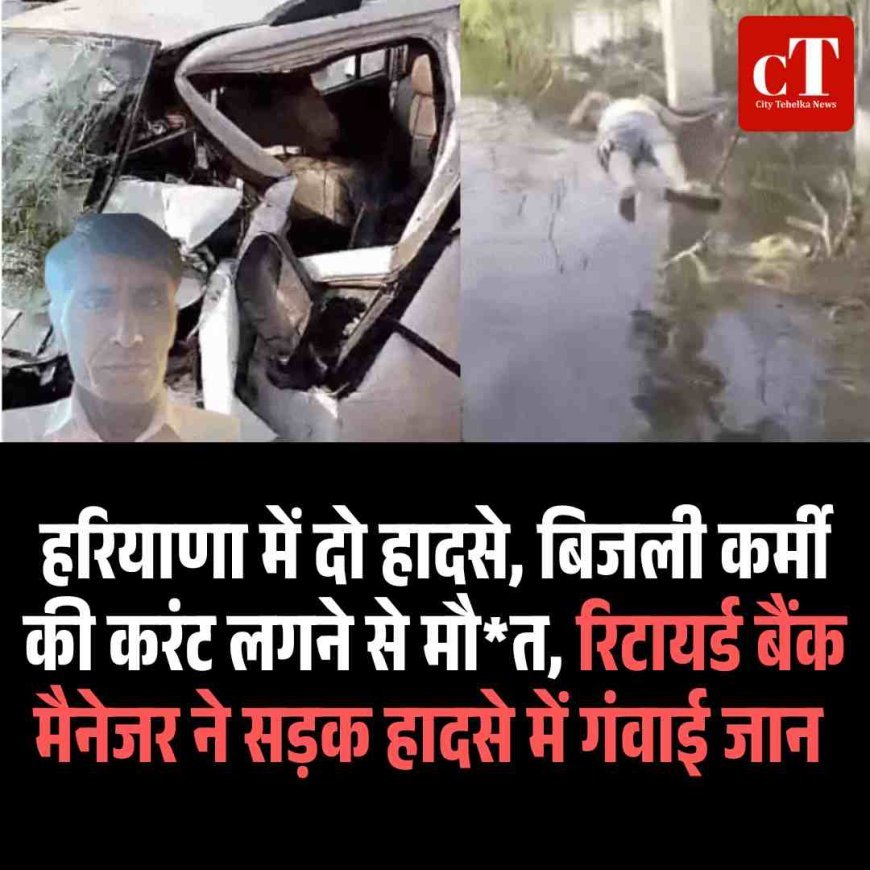 हरियाणा में दो हादसे, बिजली कर्मी की करंट लगने से मौत, रिटायर्ड बैंक मैनेजर ने सड़क हादसे में गंवाई जान