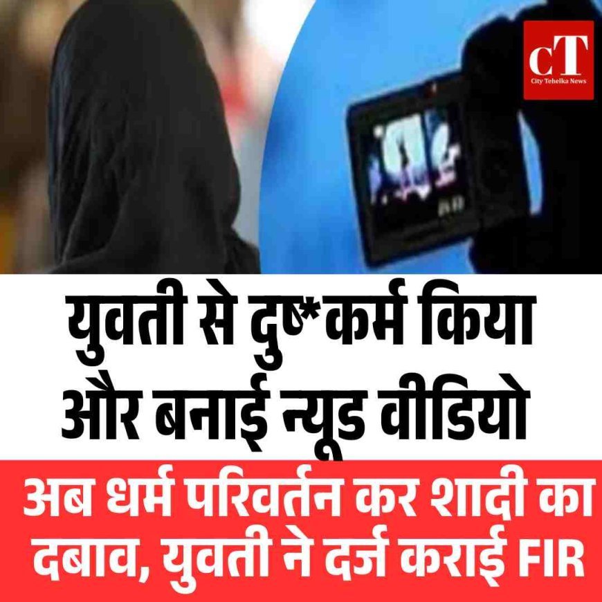 युवती से दुष्‍कर्म किया और बनाई न्यूड वीडियो अब धर्म परिवर्तन कर शादी का दबाव, युवती ने दर्ज कराई FIR