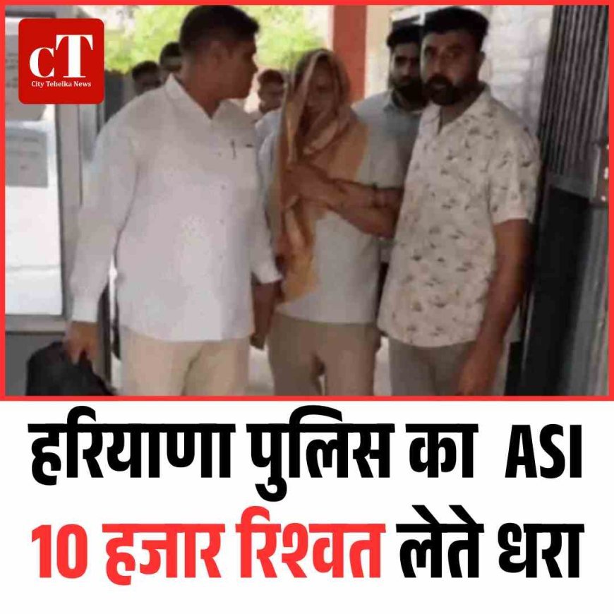 हरियाणा पुलिस का  ASI 10 हजार की रिश्‍वत लेते धरा