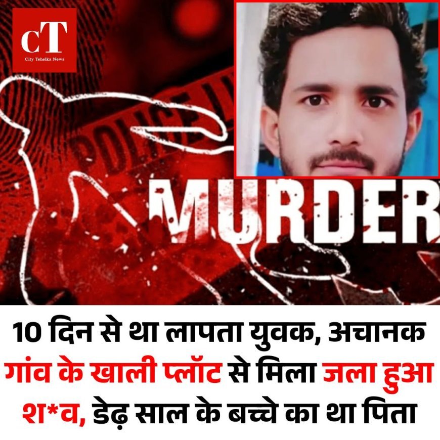 10 दिन से था लापता युवक, अचानक गांव के खाली प्लॉट से मिला जला हुआ शव, डेढ़ साल के बच्चे का था पिता
