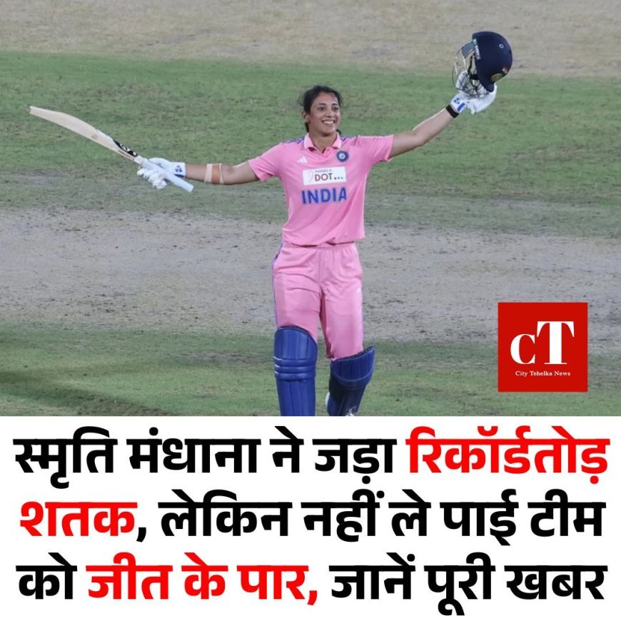स्मृति मंधाना ने जड़ा रिकॉर्डतोड़ शतक, लेकिन नहीं ले पाई टीम को जीत के पार, जानें पूरी खबर