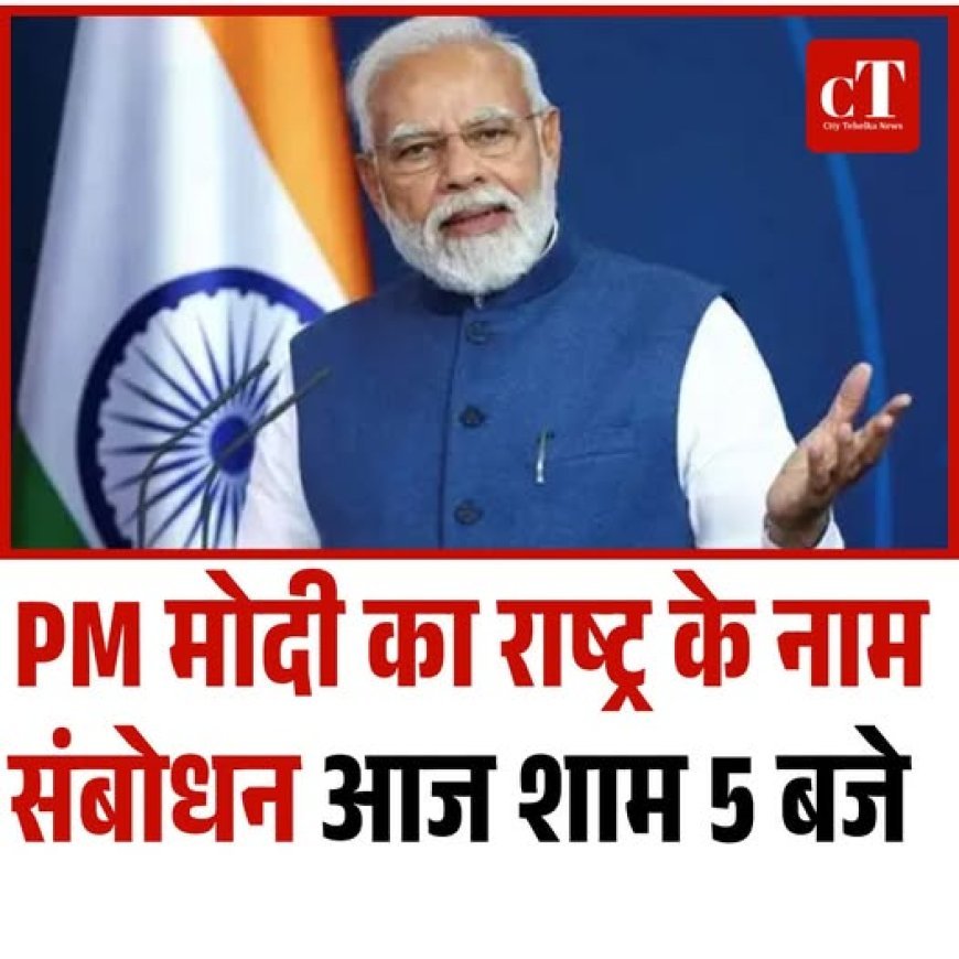 आज शाम 5 बजे PM मोदी का राष्ट्र के नाम संबोधन