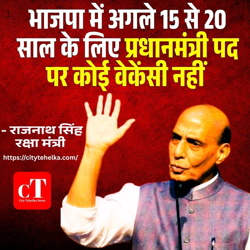 राजनाथ सिंह बोले – अगले 20 साल तक भाजपा में पीएम पद की कोई वैकेंसी नहीं