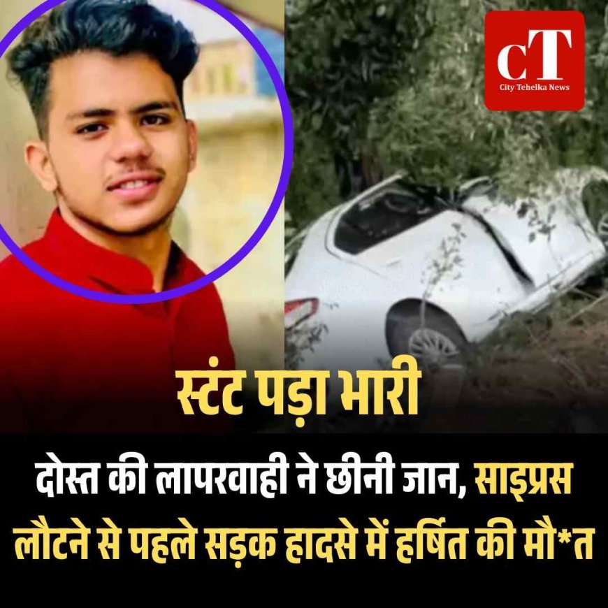 दोस्त की लापरवाही ने छीनी जान, साइप्रस लौटने से पहले सड़क हादसे में हर्षित की मौत