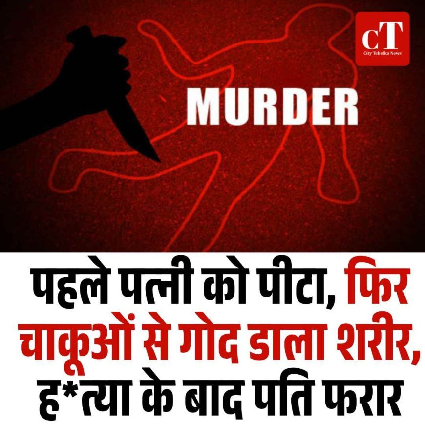 पहले पत्‍नी को पीटा, फ‍िर चाकूओं से गोद डाला शरीर, हत्‍या के बाद पति फरार