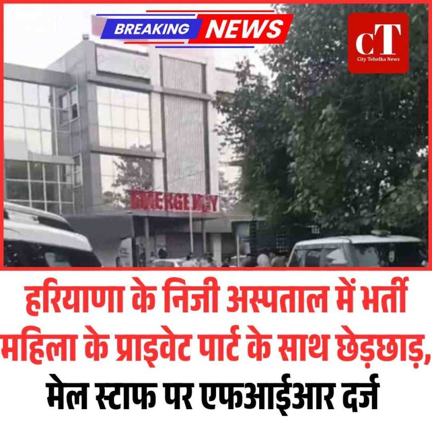 हरियाणा के निजी अस्‍पताल में भर्ती महिला के प्राइवेट पार्ट के साथ छेड़छाड़, मेल स्‍टाफ पर एफआईआर दर्ज