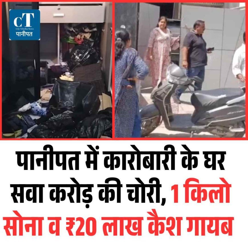 पानीपत में कारोबारी के घर सवा करोड़ की चोरी, 1 किलो सोना व ₹20 लाख कैश गायब