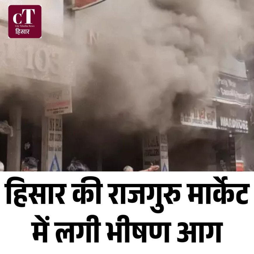 हिसार की राजगुरु मार्केट में लगी भीषण आग