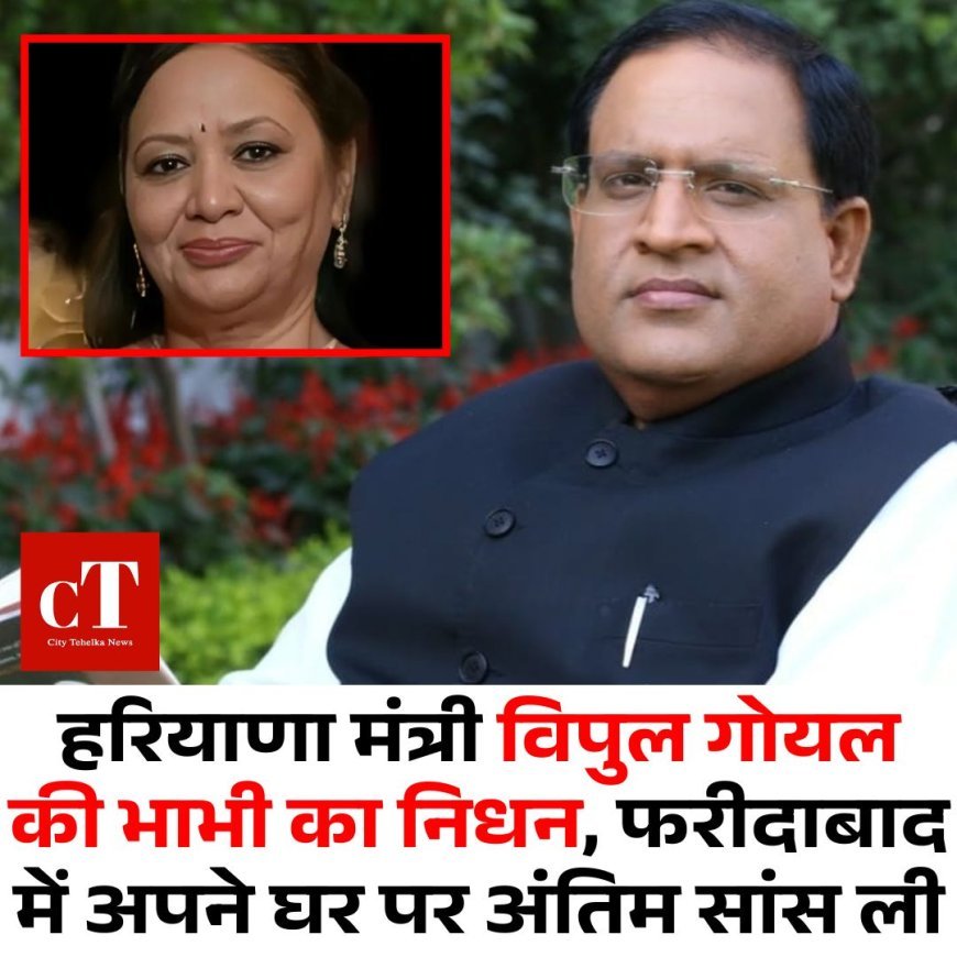 हरियाणा मंत्री विपुल गोयल की भाभी का निधन, फरीदाबाद में अपने घर पर अंतिम सांस ली