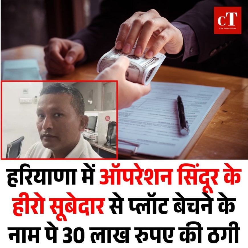 हरियाणा में ऑपरेशन सिंदूर के हीरो सूबेदार से प्लॉट बेचने के नाम पे 30 लाख रुपए की ठगी