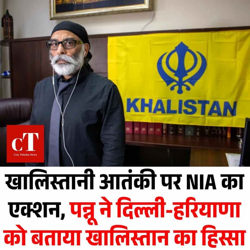 खालिस्तानी आतंकी पर NIA का एक्शन, पन्नू ने दिल्ली-हरियाणा को बताया खालिस्तान का हिस्सा