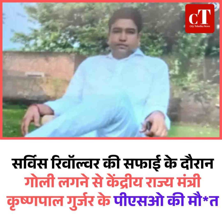 सर्विस रिवॉल्वर की सफाई के दौरान गोली लगने से केंद्रीय राज्य मंत्री कृष्णपाल गुर्जर के पीएसओ की मौत