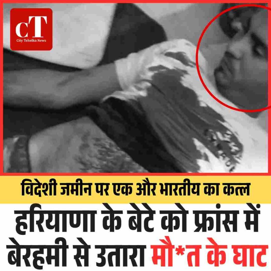 विदेशी जमीन पर एक और भारतीय का कत्‍ल : हरियाणा के बेटे को फ्रांस में बेरहमी से उतारा मौत के घाट