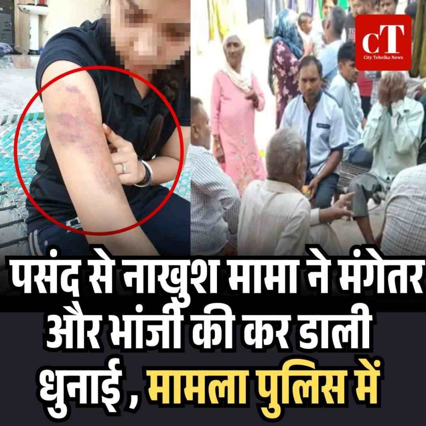 पसंद से नाखुश मामा ने मंगेतरऔर भांजी की कर डाली धुनाई , मामला पुलिस में