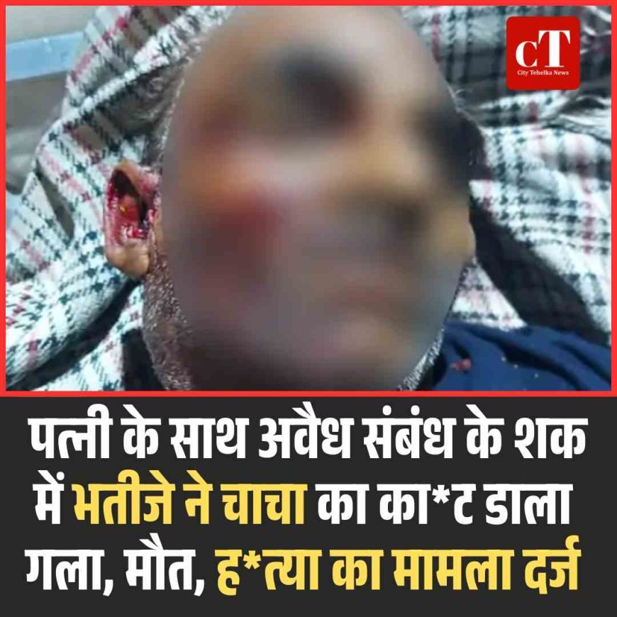 पत्‍नी के साथ अवैध संबंध के शक में भतीजे ने चाचा का काट डाला गला, मौत, हत्‍या का मामला दर्ज