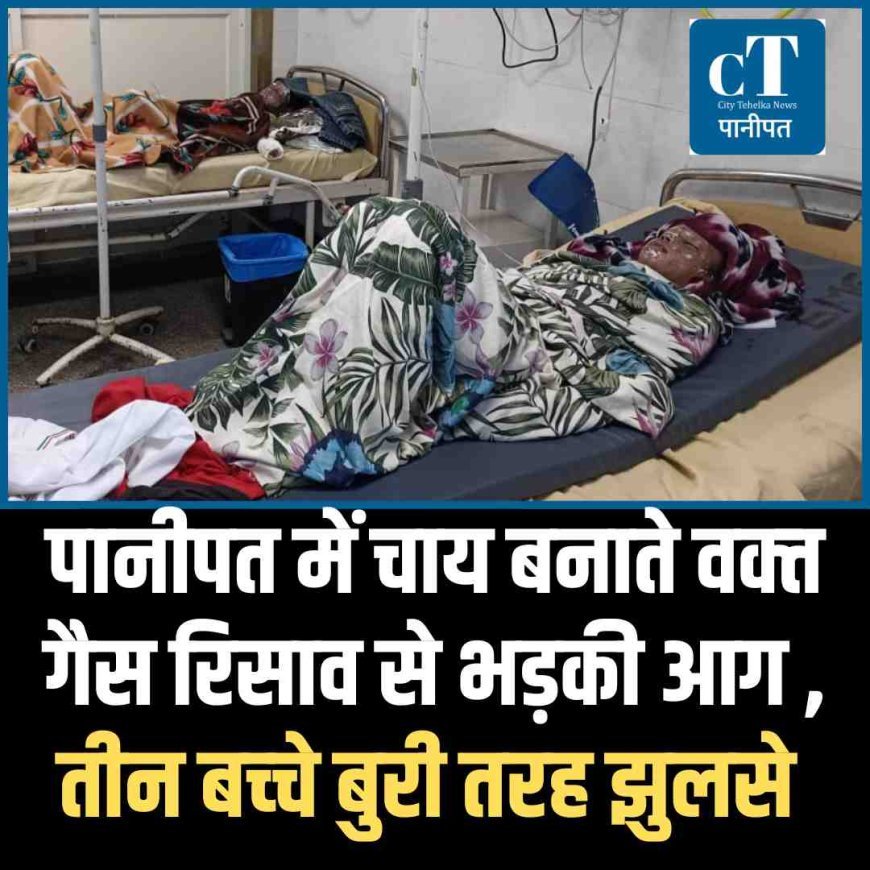 पानीपत में चाय बनाते वक्‍त गैस रिसाव से भड़की आग , तीन बच्‍चे बुरी तरह झुलसे