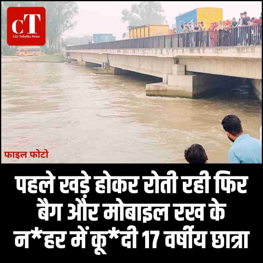 पहले खड़े होकर रोती रही फिर बैग और मोबाइल रख के न*हर में कू*दी 17 वर्षीय छात्रा