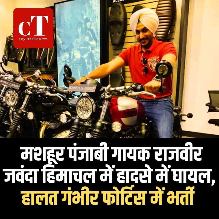 मशहूर पंजाबी गायक राजवीर जवंदा हिमाचल में हादसे में घायल, हालत गंभीर फोर्टिस में भर्ती