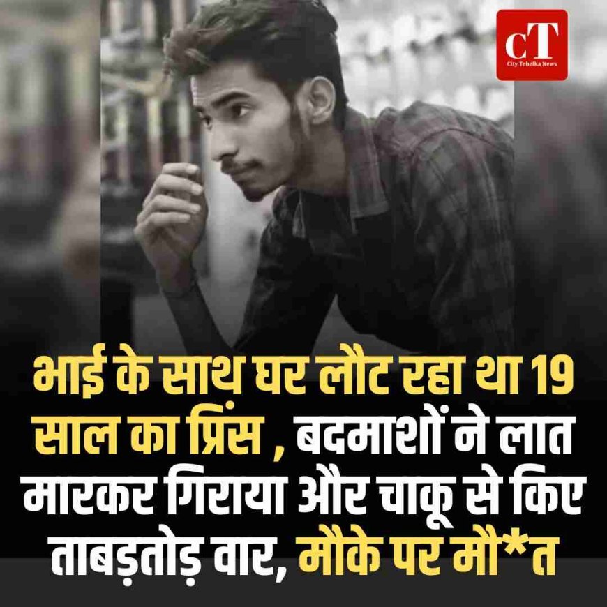 भाई के साथ घर लौट रहा था 19 साल का प्रिंस , बदमाशों ने लात मारकर गिराया और चाकू से किए ताबड़तोड़ वार, मौके पर मौत