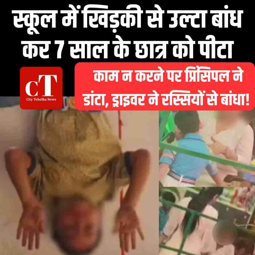खिड़की से उल्टा बांध कर 7 साल के छात्र को पीटा, काम न करने पर प्रिंसिपल ने डांटा, ड्राइवर ने रस्सियों से बांधा!