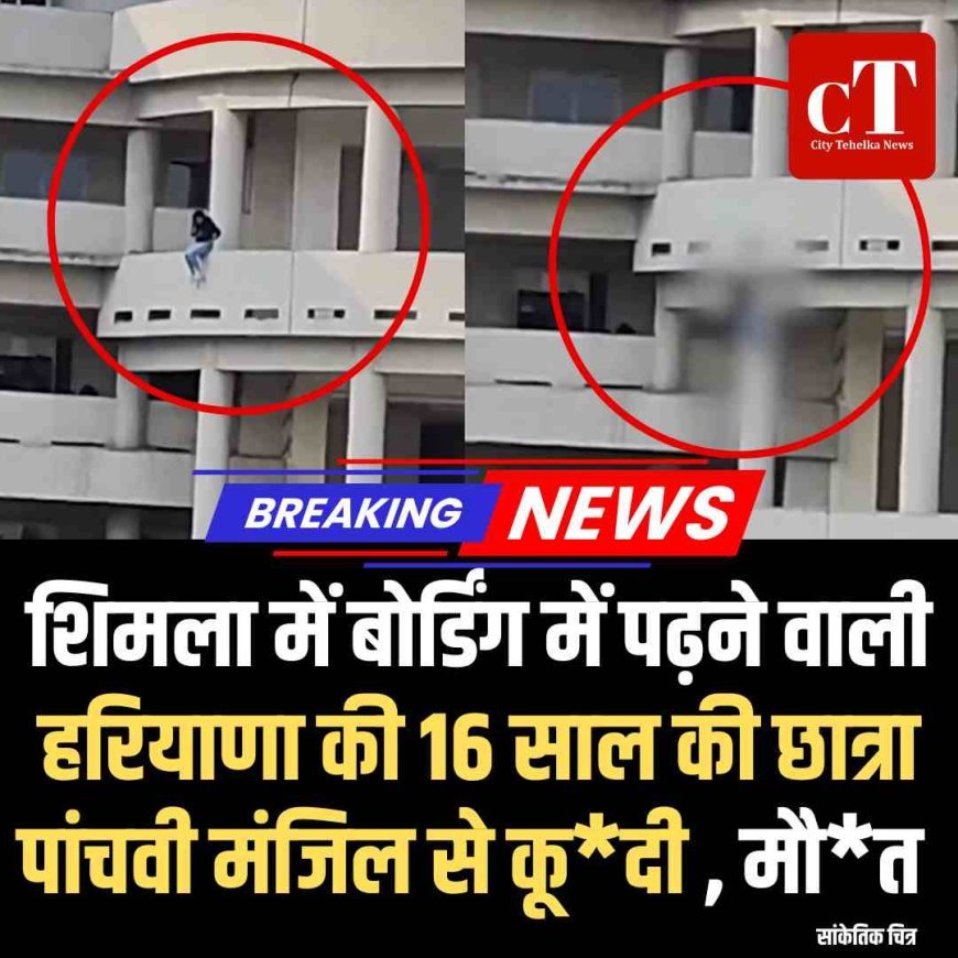 शिमला में बोर्डिंग में पढ़ने वाली हरियाणा की 16 साल की छात्रा पांचवी मंजिल से कूदी , मौत
