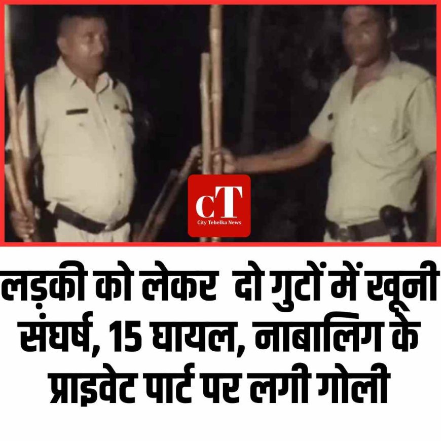 लड़की को लेकर खूनी संघर्ष, 15 घायल, नाबालिग के प्राइवेट पार्ट पर लगी गोली,