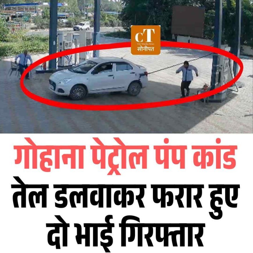 गोहाना पेट्रोल पंप कांड: तेल डलवाकर फरार हुए दो भाई गिरफ्तार