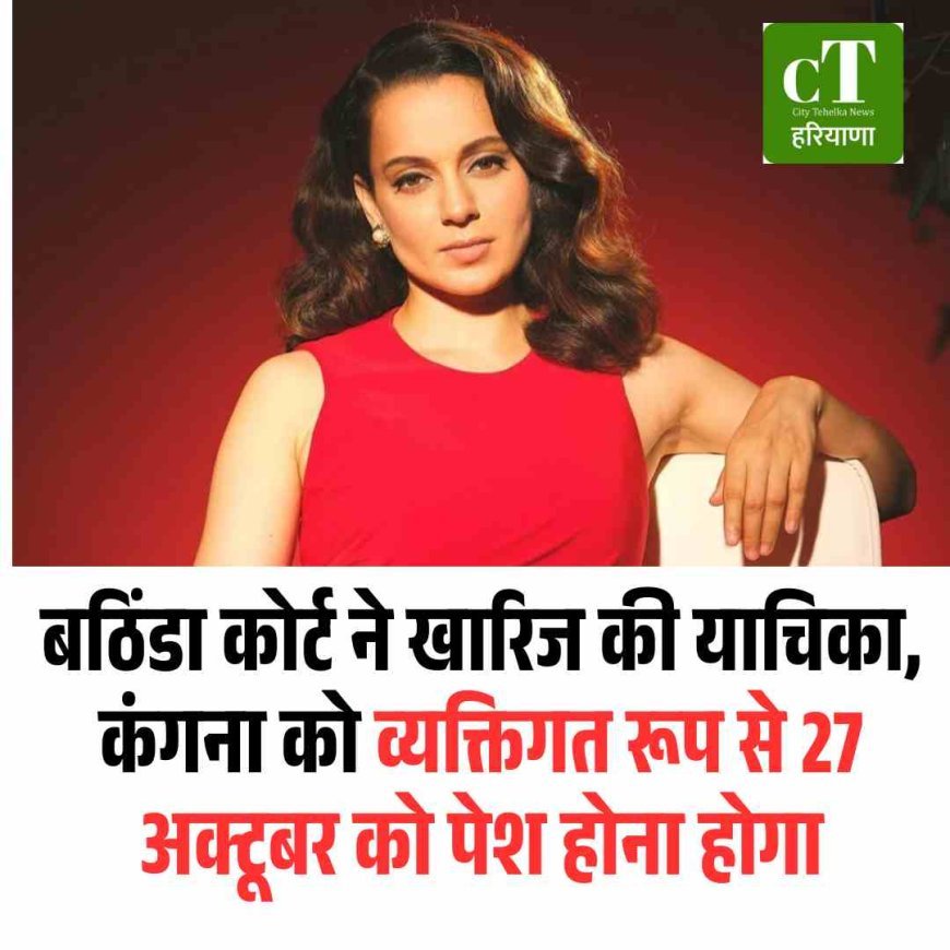 बठिंडा कोर्ट ने खारिज की याचिका, कंगना को व्‍यक्तिगत रूप से 27 अक्टूबर को पेश होना होगा