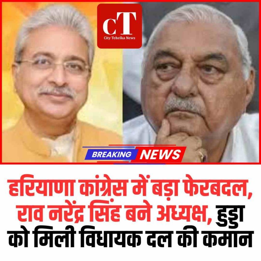 हरियाणा कांग्रेस में बड़ा फेरबदल, राव नरेंद्र सिंह बने अध्यक्ष, हुड्डा को मिली विधायक दल की कमान