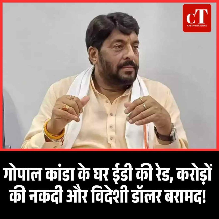 गोपाल कांडा के घर ईडी की रेड, करोड़ों की नकदी और विदेशी डॉलर बरामद!