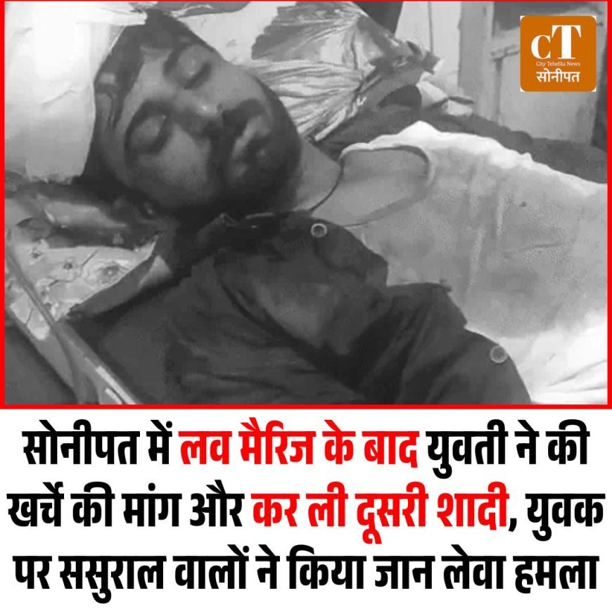 सोनीपत में लव मैरिज के बाद युवती ने की खर्चे की मांग और कर ली दूसरी शादी, युवक पर ससुराल वालों ने किया जान लेवा हमला