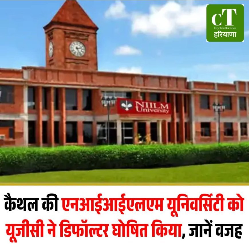 कैथल की एनआईआईएलएम यूनिवर्सिटी को यूजीसी ने डिफॉल्टर घोषित किया, जानें वजह