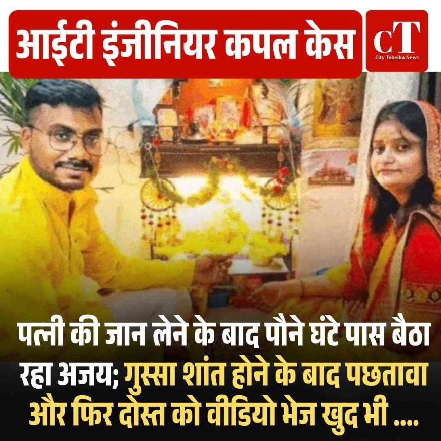 आईटी इंजीनियर कपल केस: हत्या के बाद पौने घंटे शव के पास बैठा रहा अजय; गुस्‍सा शांत होने के बाद पछतावा और फिर दोस्त को वीडियो भेज किया सुसाइड