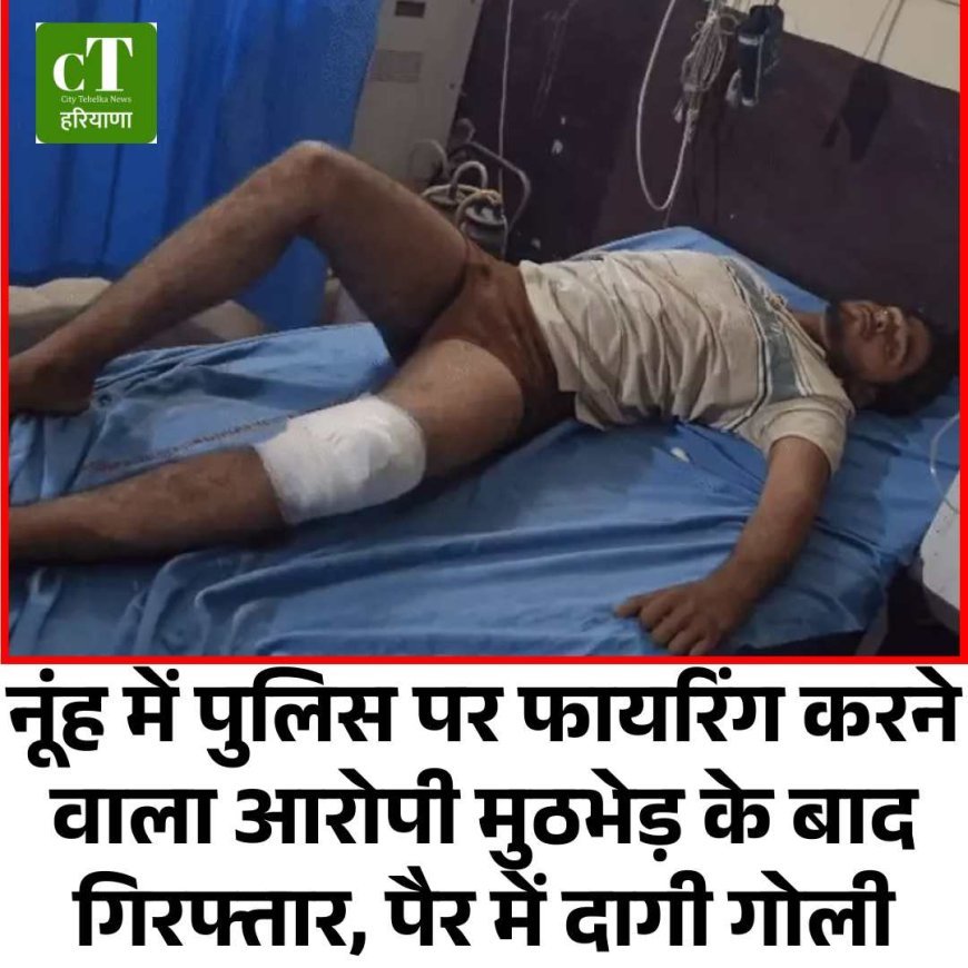 नूंह में पुलिस पर फायरिंग करने वाला आरोपी मुठभेड़ के बाद गिरफ्तार, पैर में दागी गोली