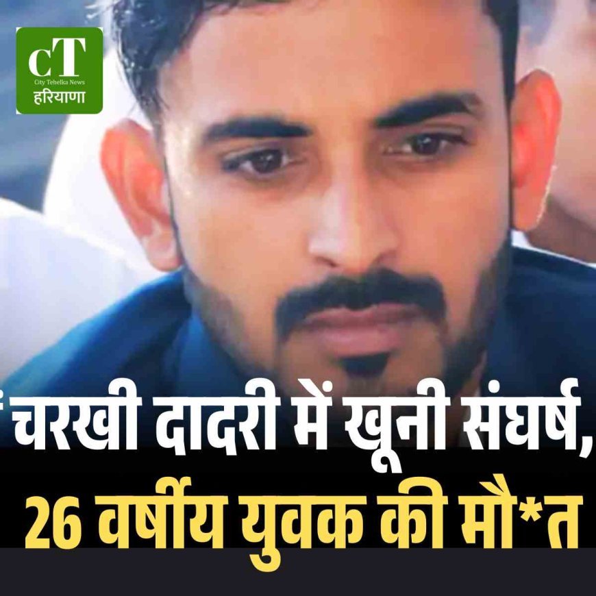 चरखी दादरी में खूनी संघर्ष, 26 वर्षीय युवक की मौत