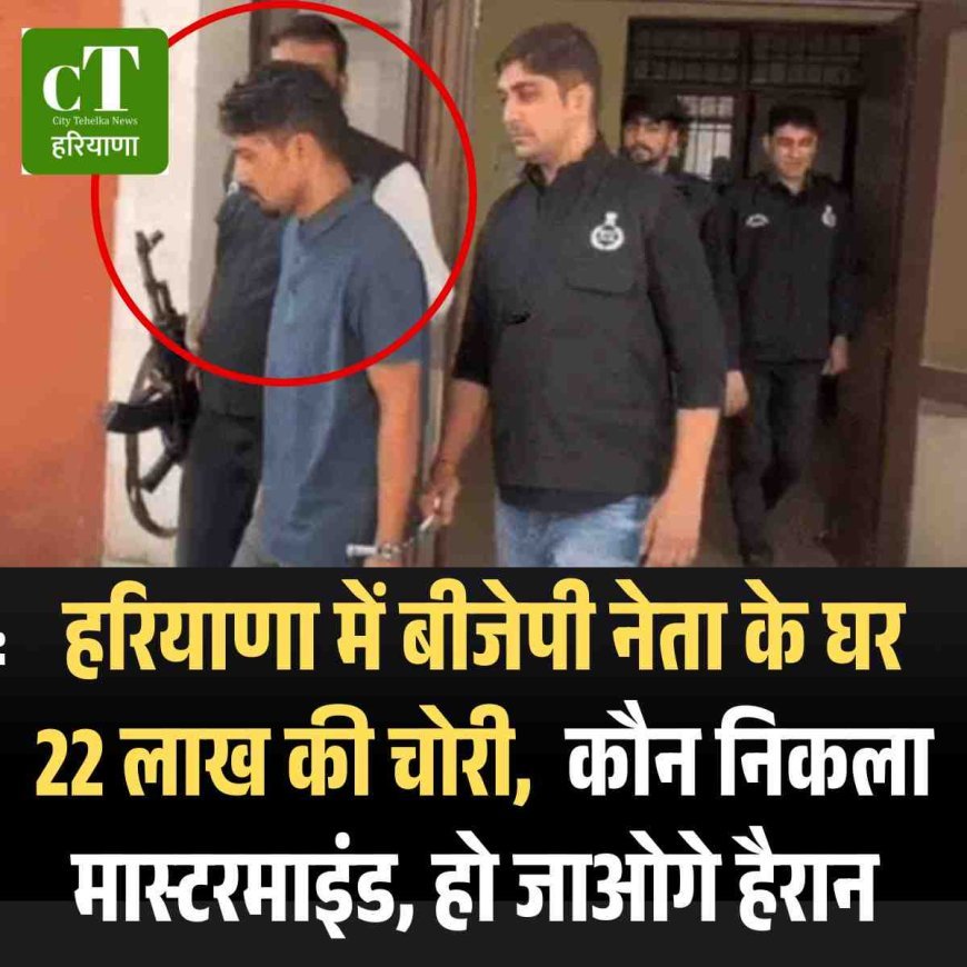 हरियाणा में बीजेपी नेता के घर 22 लाख की चोरी,  कौन निकला मास्टरमाइंड, हो जाओगे हैरान