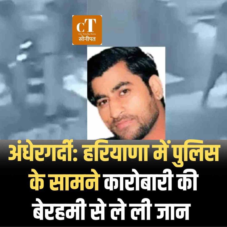 अंधेरगर्दी: हरियाणा में पुलिस के सामने कारोबारी की बेरहमी से ले ली जान