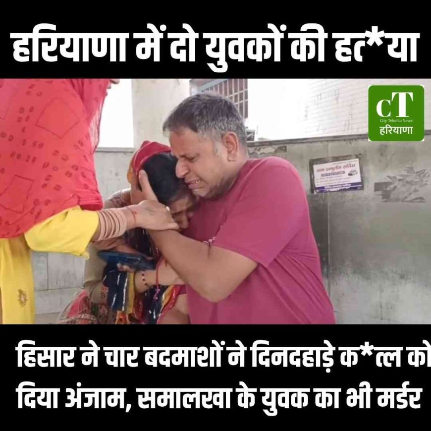 हरियाणों में दो युवकों की हत्‍या,  हिसार ने चार बदमाशों ने दिनदहाड़े कत्‍ल को दिया अंजाम, समालखा के युवक का भी मर्डर
