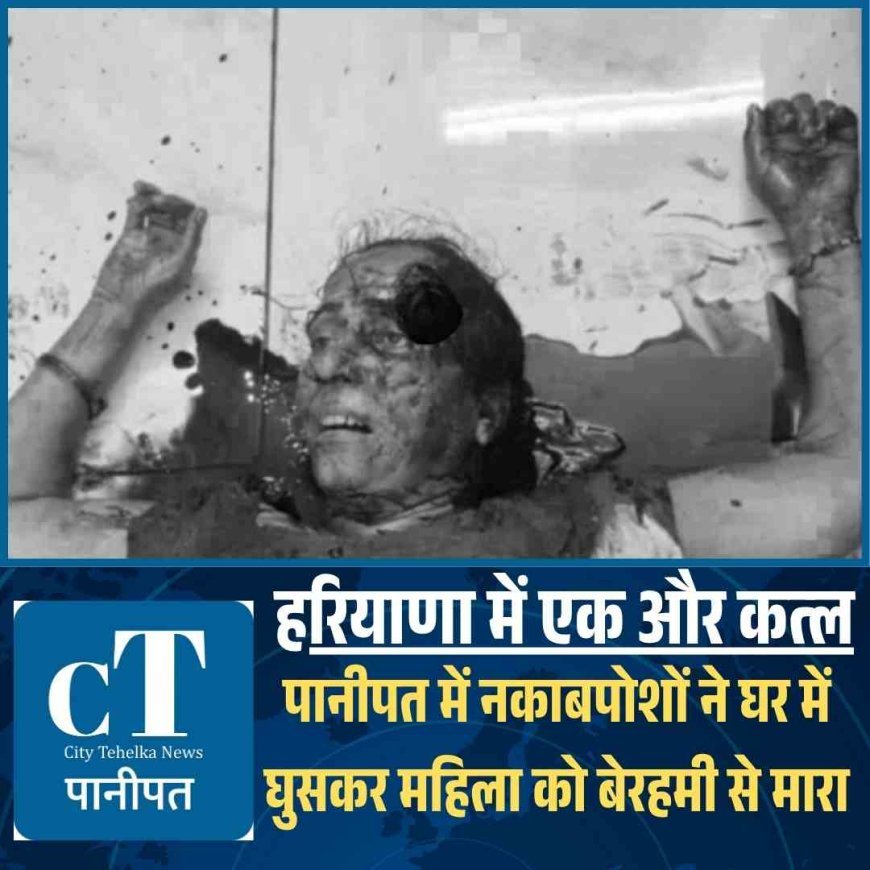 हरियाणा में एक और कत्‍ल: पानीपत में नकाबपोशों ने घर में घुसकर महिला को बेरहमी से मारा