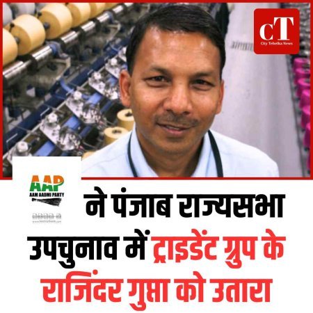 AAP ने पंजाब राज्यसभा उपचुनाव में ट्राइडेंट ग्रुप के राजिंदर गुप्ता को उतारा
