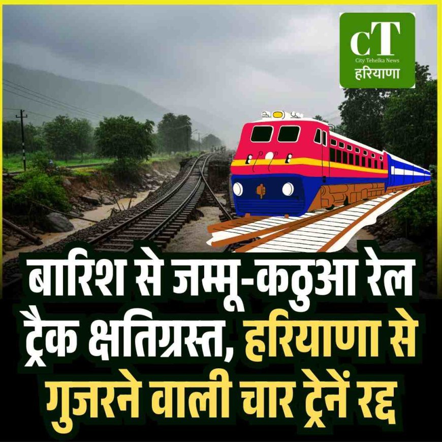 बारिश से जम्मू-कठुआ रेल ट्रैक क्षतिग्रस्त, हरियाणा से गुजरने वाली चार ट्रेनें रद्द