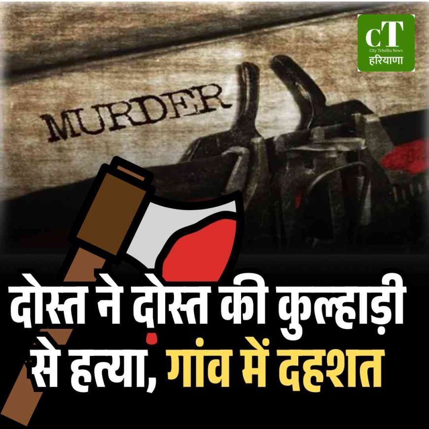 दोस्त ने दोस्त की कुल्हाड़ी से हत्या, गांव में दहशत